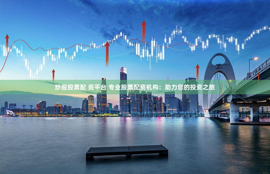 炒股股票配 资平台 专业股票配资机构：助力您的投资之旅