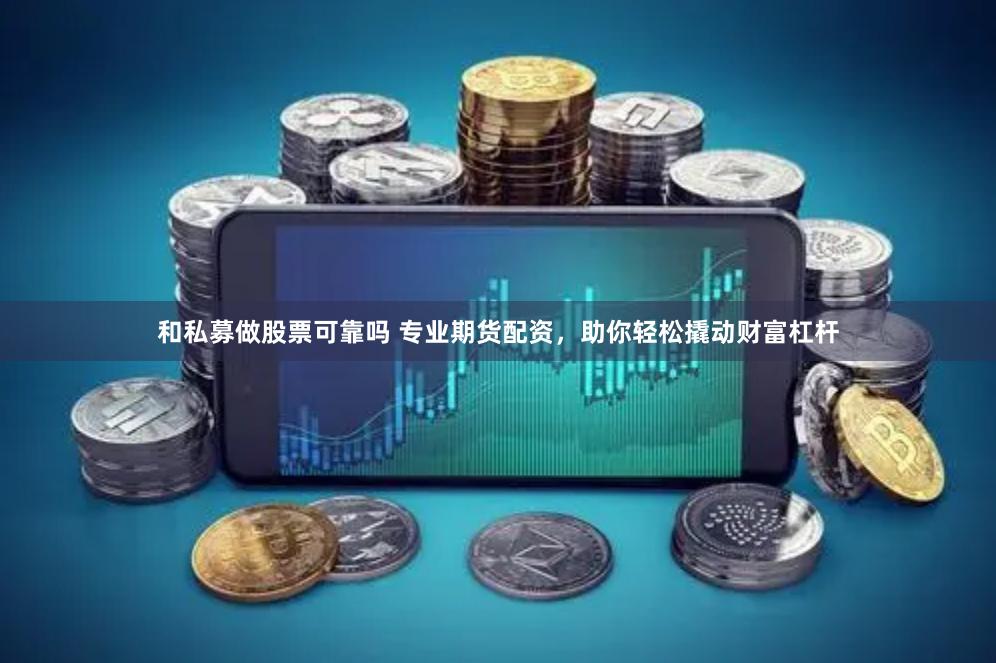 和私募做股票可靠吗 专业期货配资，助你轻松撬动财富杠杆