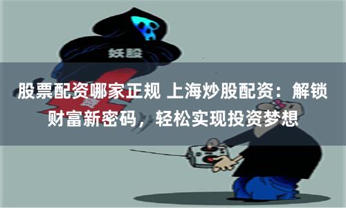 股票配资哪家正规 上海炒股配资：解锁财富新密码，轻松实现投资梦想