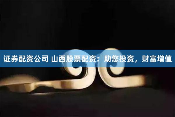 证券配资公司 山西股票配资：助您投资，财富增值