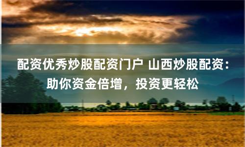 配资优秀炒股配资门户 山西炒股配资：助你资金倍增，投资更轻松