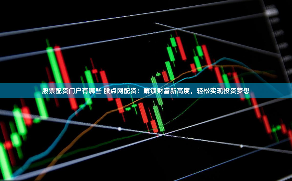 股票配资门户有哪些 股点网配资：解锁财富新高度，轻松实现投资梦想