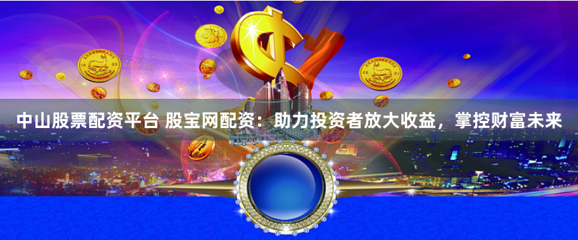中山股票配资平台 股宝网配资：助力投资者放大收益，掌控财富未来