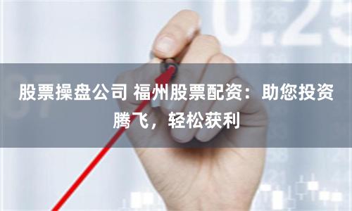 股票操盘公司 福州股票配资：助您投资腾飞，轻松获利