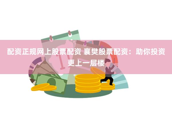 配资正规网上股票配资 襄樊股票配资：助你投资更上一层楼