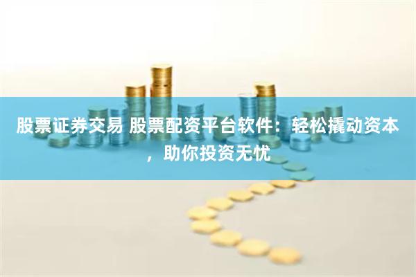 股票证券交易 股票配资平台软件：轻松撬动资本，助你投资无忧