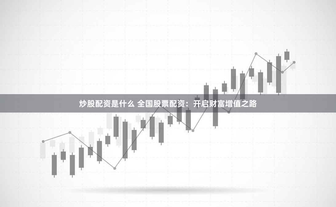 炒股配资是什么 全国股票配资：开启财富增值之路
