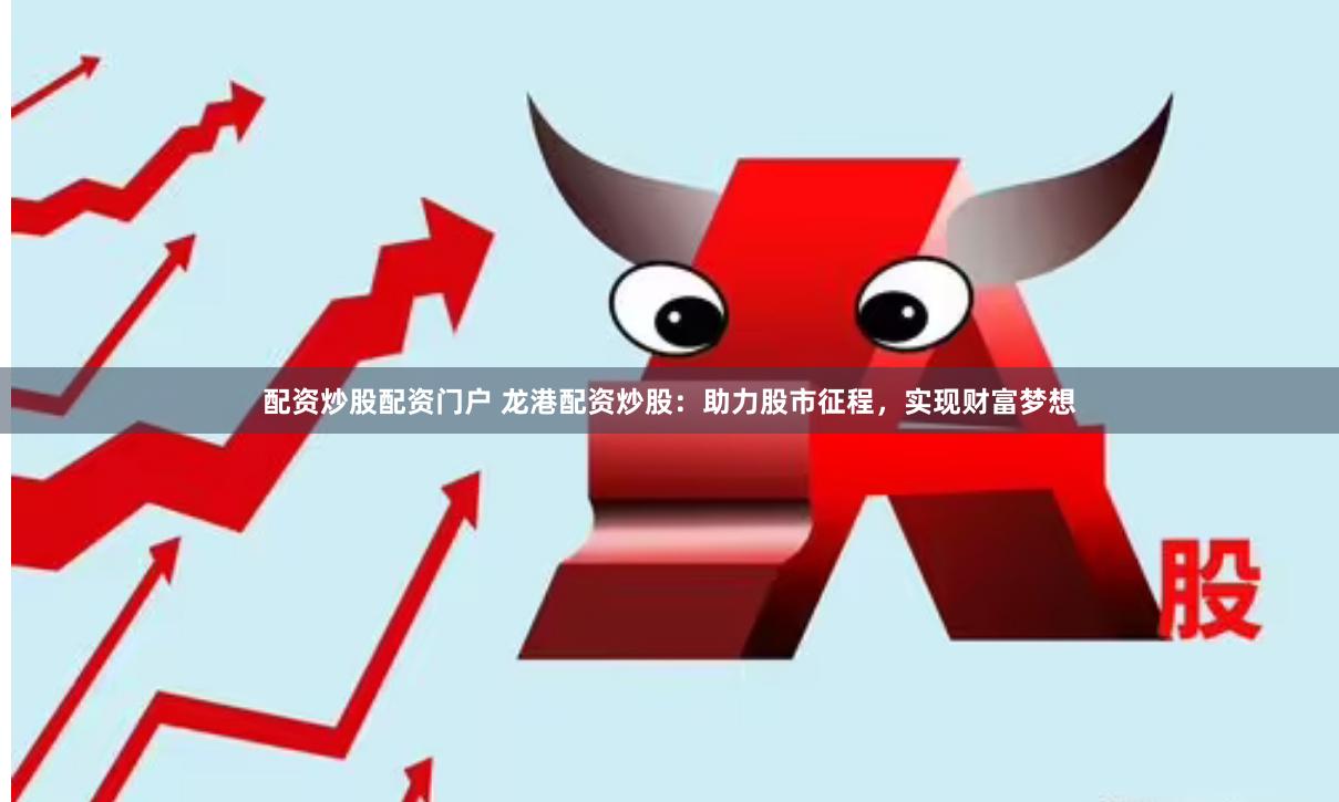配资炒股配资门户 龙港配资炒股：助力股市征程，实现财富梦想