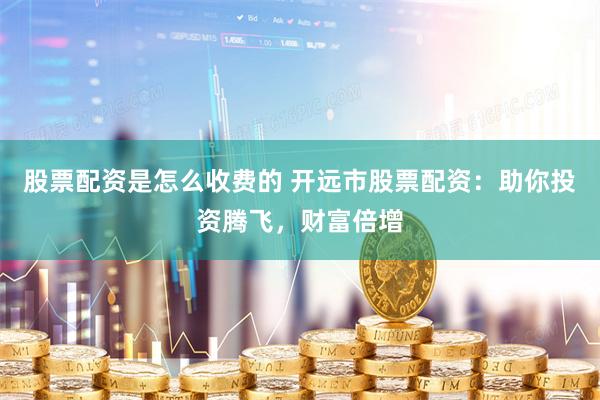 股票配资是怎么收费的 开远市股票配资：助你投资腾飞，财富倍增