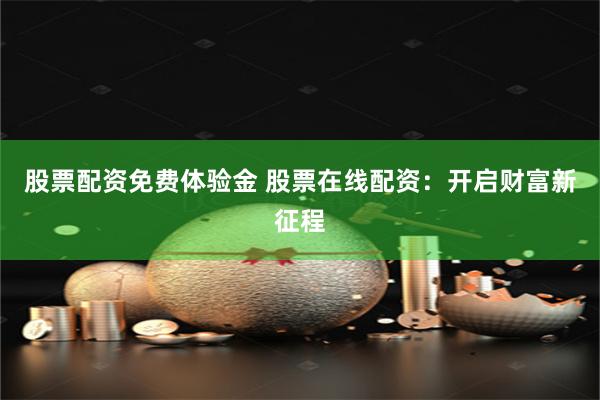 股票配资免费体验金 股票在线配资：开启财富新征程