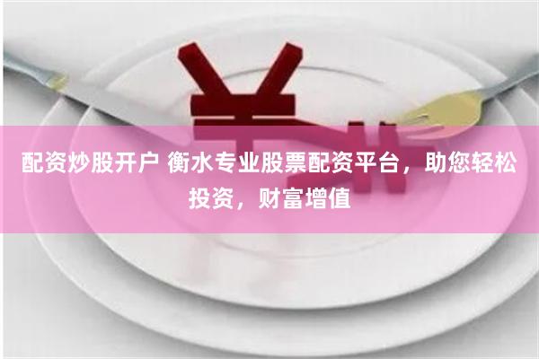配资炒股开户 衡水专业股票配资平台，助您轻松投资，财富增值