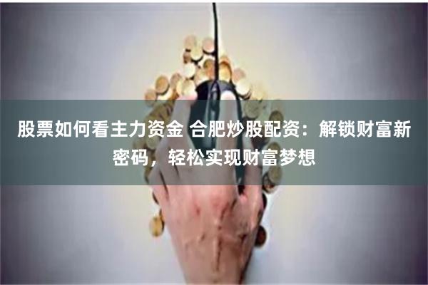 股票如何看主力资金 合肥炒股配资：解锁财富新密码，轻松实现财富梦想