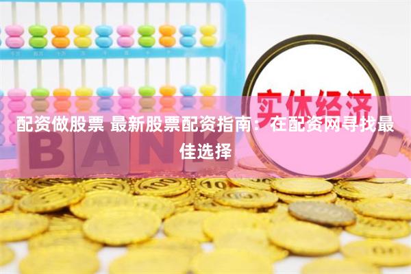 配资做股票 最新股票配资指南：在配资网寻找最佳选择