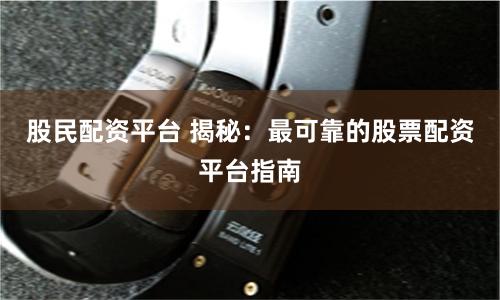 股民配资平台 揭秘：最可靠的股票配资平台指南