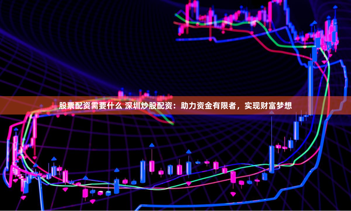 股票配资需要什么 深圳炒股配资：助力资金有限者，实现财富梦想