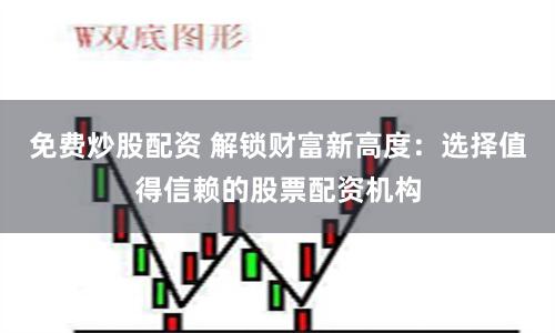免费炒股配资 解锁财富新高度：选择值得信赖的股票配资机构