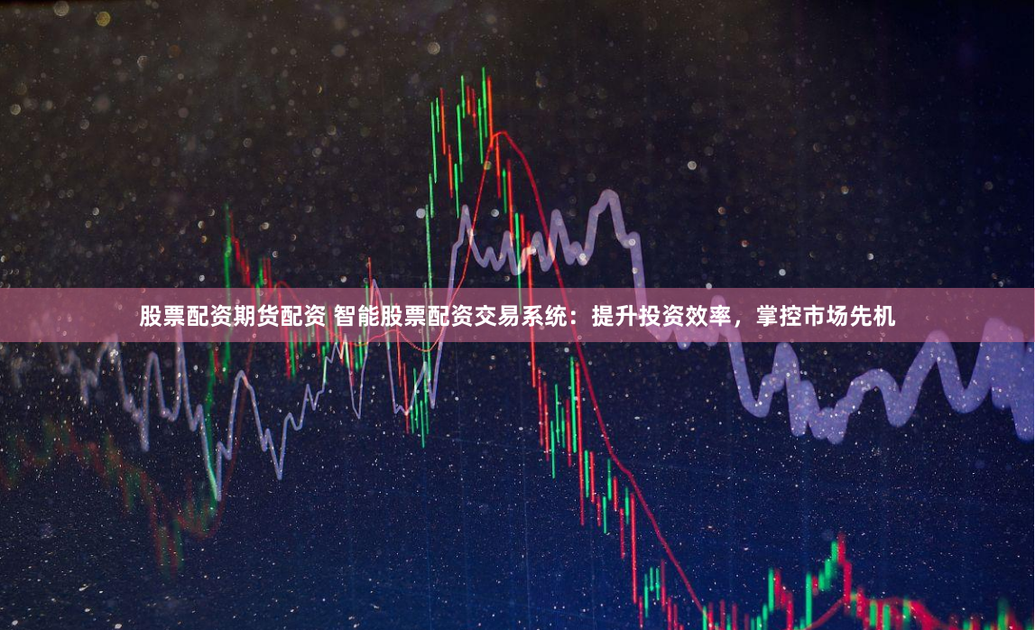 股票配资期货配资 智能股票配资交易系统：提升投资效率，掌控市场先机