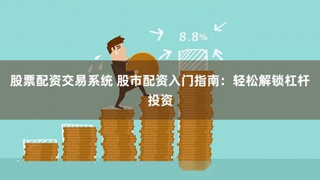 股票配资交易系统 股市配资入门指南：轻松解锁杠杆投资