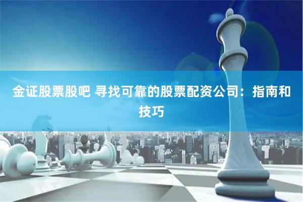 金证股票股吧 寻找可靠的股票配资公司：指南和技巧