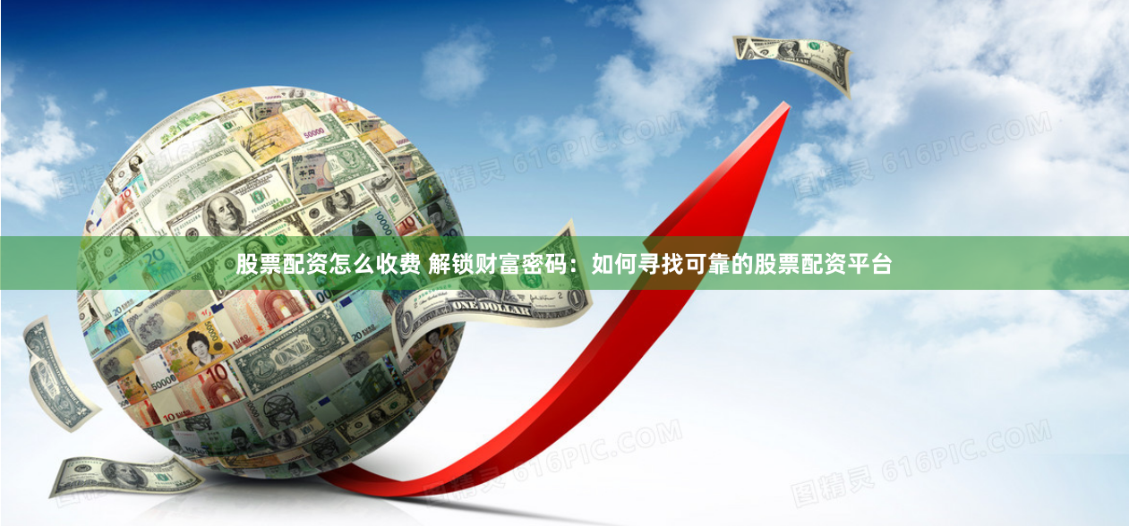 股票配资怎么收费 解锁财富密码：如何寻找可靠的股票配资平台