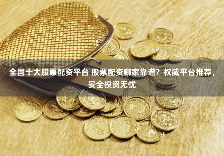 全国十大股票配资平台 股票配资哪家靠谱？权威平台推荐，安全投资无忧