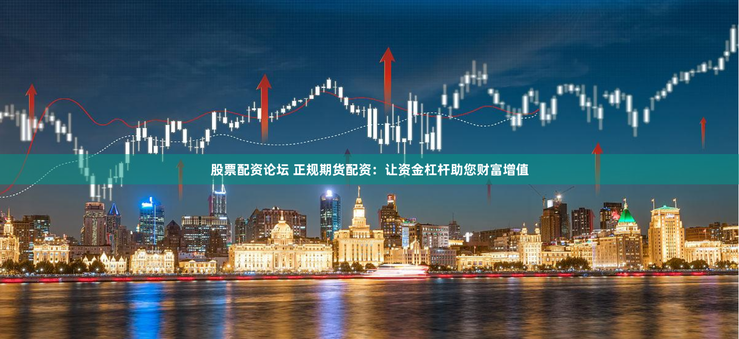 股票配资论坛 正规期货配资：让资金杠杆助您财富增值