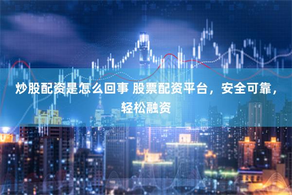 炒股配资是怎么回事 股票配资平台，安全可靠，轻松融资