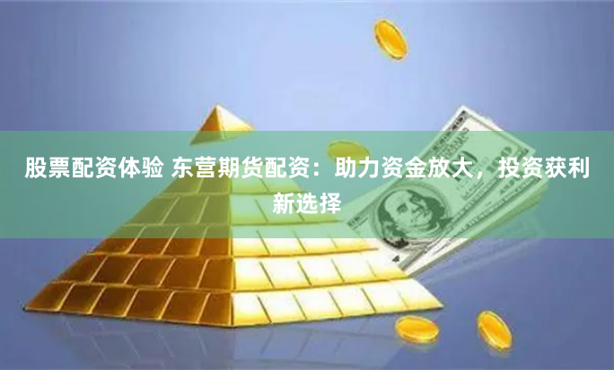 股票配资体验 东营期货配资：助力资金放大，投资获利新选择