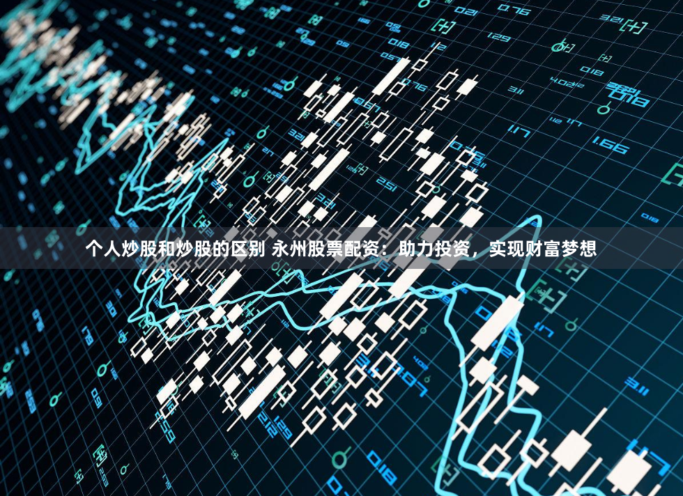 个人炒股和炒股的区别 永州股票配资：助力投资，实现财富梦想