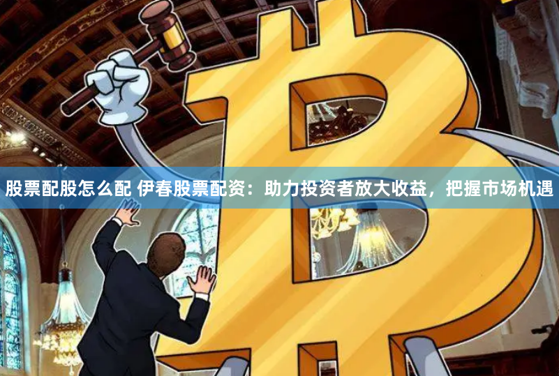 股票配股怎么配 伊春股票配资：助力投资者放大收益，把握市场机遇