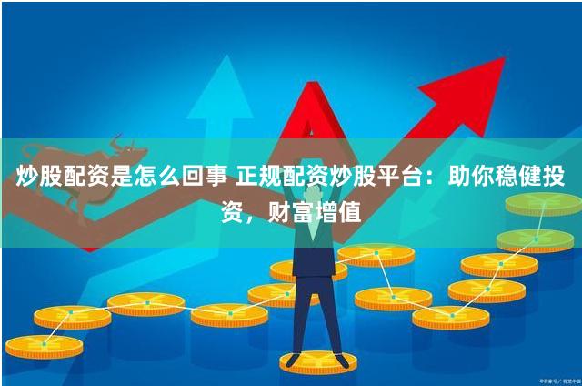 炒股配资是怎么回事 正规配资炒股平台：助你稳健投资，财富增值
