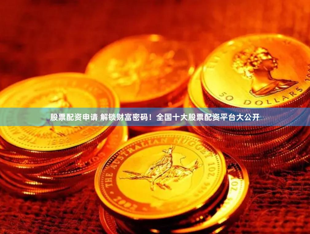 股票配资申请 解锁财富密码！全国十大股票配资平台大公开
