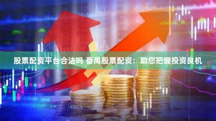 股票配资平台合法吗 番禺股票配资：助您把握投资良机