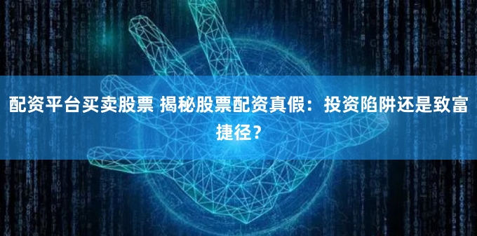 配资平台买卖股票 揭秘股票配资真假：投资陷阱还是致富捷径？