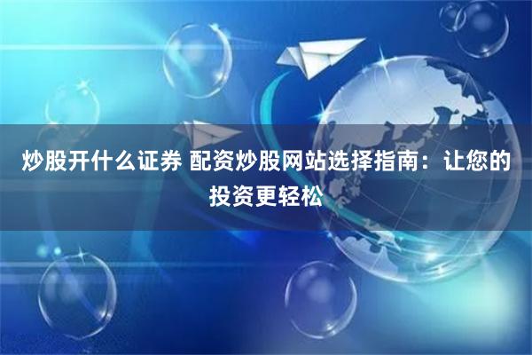炒股开什么证券 配资炒股网站选择指南：让您的投资更轻松