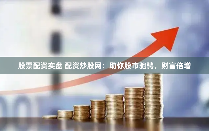股票配资实盘 配资炒股网：助你股市驰骋，财富倍增