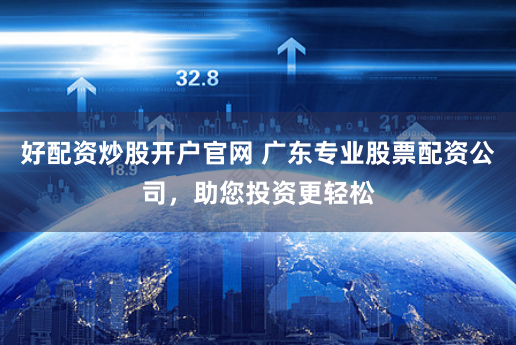 好配资炒股开户官网 广东专业股票配资公司，助您投资更轻松