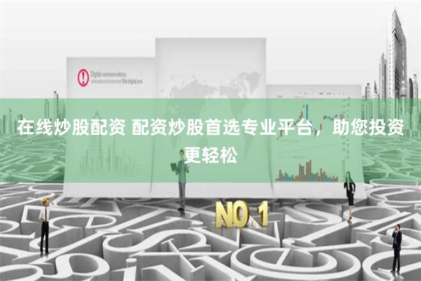 在线炒股配资 配资炒股首选专业平台，助您投资更轻松