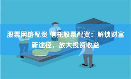 股票网络配资 信托股票配资：解锁财富新途径，放大投资收益