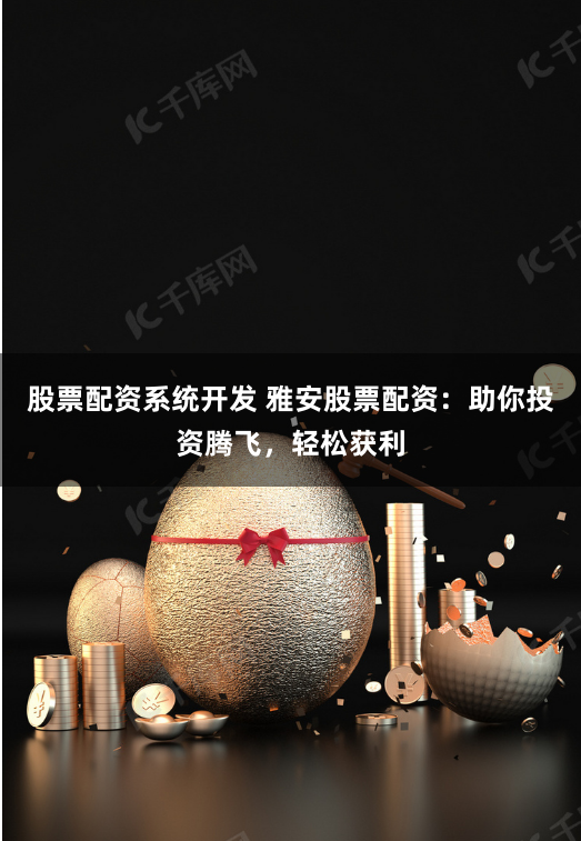股票配资系统开发 雅安股票配资：助你投资腾飞，轻松获利