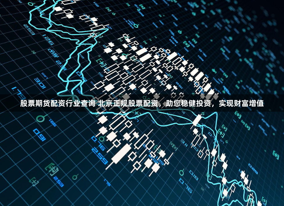 股票期货配资行业查询 北京正规股票配资，助您稳健投资，实现财富增值