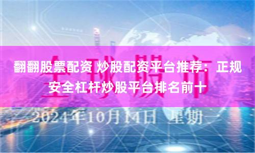 翻翻股票配资 炒股配资平台推荐：正规安全杠杆炒股平台排名前十
