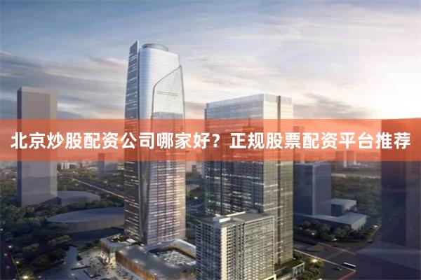 北京炒股配资公司哪家好？正规股票配资平台推荐