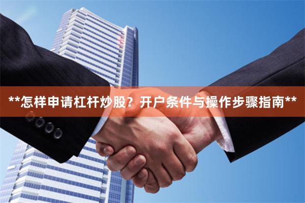 **怎样申请杠杆炒股？开户条件与操作步骤指南**