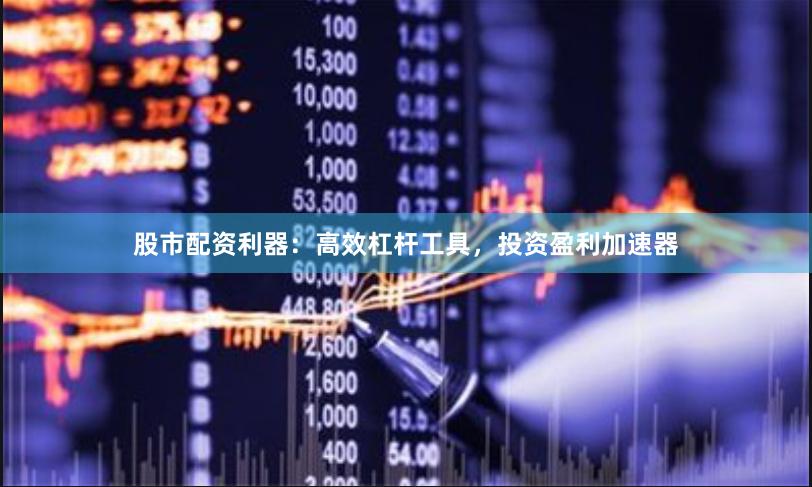 股市配资利器：高效杠杆工具，投资盈利加速器
