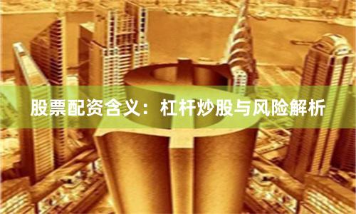 股票配资含义：杠杆炒股与风险解析