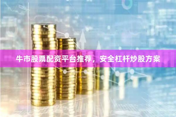 牛市股票配资平台推荐，安全杠杆炒股方案